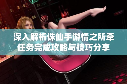深入解析诛仙手游情之所牵任务完成攻略与技巧分享