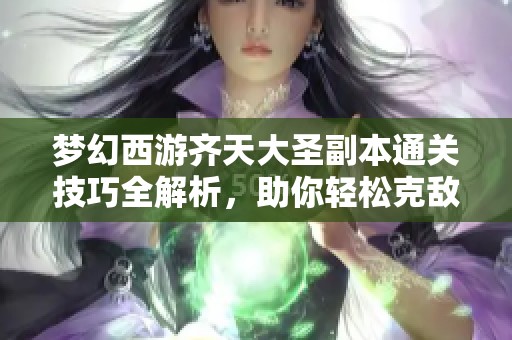梦幻西游齐天大圣副本通关技巧全解析，助你轻松克敌获胜