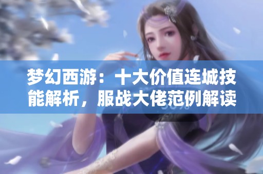 梦幻西游：十大价值连城技能解析，服战大佬范例解读