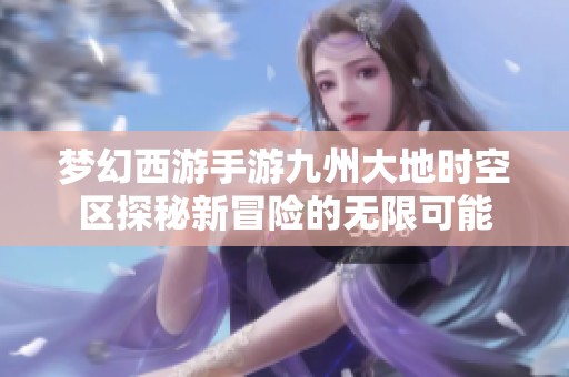 梦幻西游手游九州大地时空区探秘新冒险的无限可能