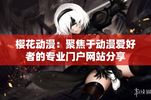 樱花动漫：聚焦于动漫爱好者的专业门户网站分享