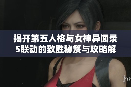 揭开第五人格与女神异闻录5联动的致胜秘笈与攻略解析