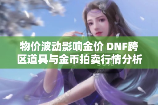 物价波动影响金价 DNF跨区道具与金币拍卖行情分析