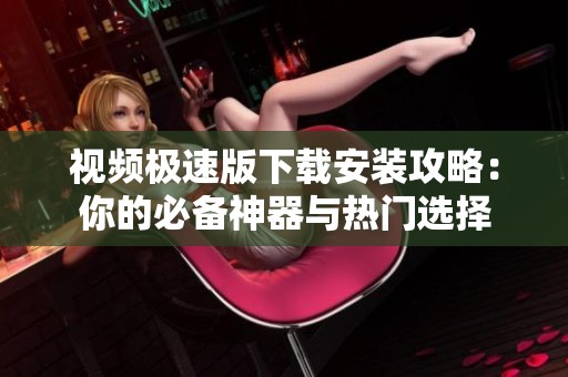 视频极速版下载安装攻略：你的必备神器与热门选择