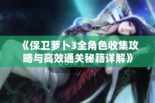 《保卫萝卜3全角色收集攻略与高效通关秘籍详解》