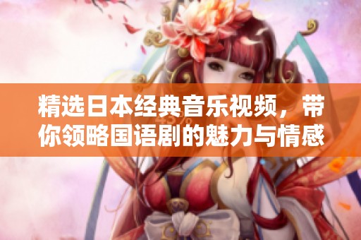 精选日本经典音乐视频，带你领略国语剧的魅力与情感