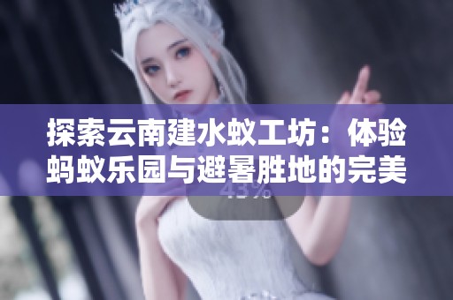 探索云南建水蚁工坊：体验蚂蚁乐园与避暑胜地的完美结合
