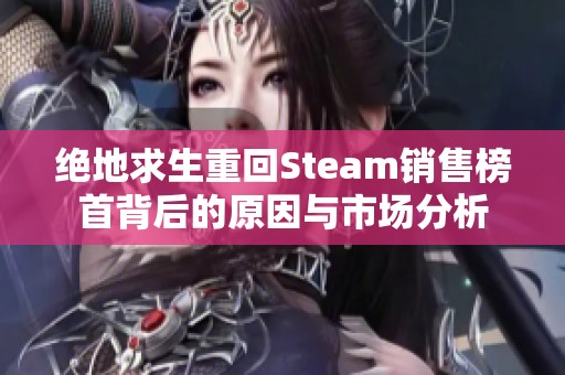 绝地求生重回Steam销售榜首背后的原因与市场分析