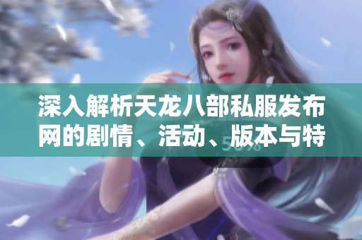 深入解析天龙八部私服发布网的剧情、活动、版本与特色内容