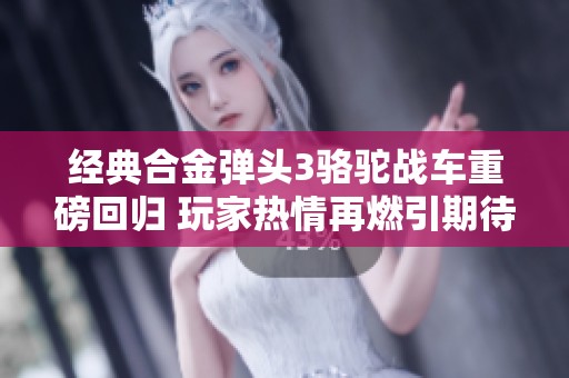 经典合金弹头3骆驼战车重磅回归 玩家热情再燃引期待
