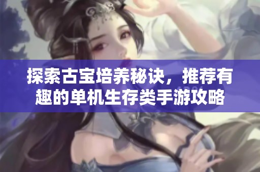 探索古宝培养秘诀，推荐有趣的单机生存类手游攻略