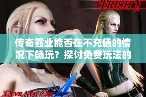 传奇霸业能否在不充值的情况下畅玩？探讨免费玩法的魅力与挑战