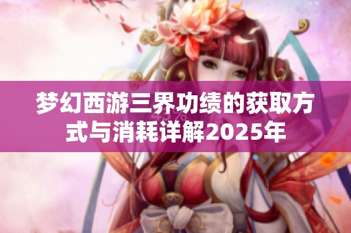 梦幻西游三界功绩的获取方式与消耗详解2025年