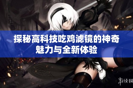 探秘高科技吃鸡滤镜的神奇魅力与全新体验