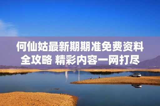 何仙姑最新期期准免费资料全攻略 精彩内容一网打尽