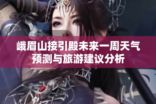 峨眉山接引殿未来一周天气预测与旅游建议分析