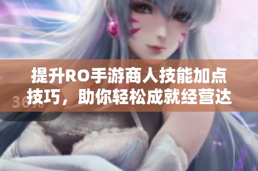 提升RO手游商人技能加点技巧，助你轻松成就经营达人