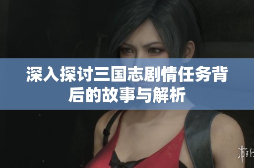 深入探讨三国志剧情任务背后的故事与解析