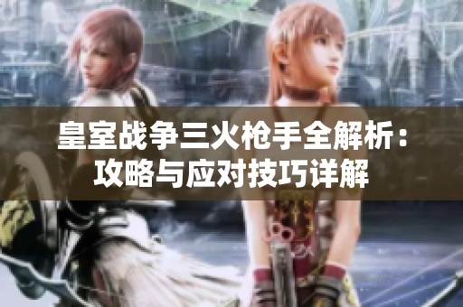皇室战争三火枪手全解析：攻略与应对技巧详解