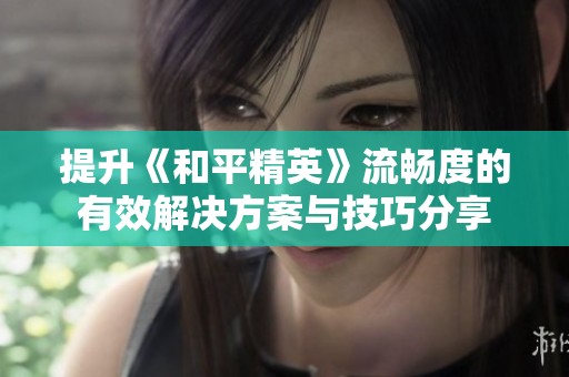 提升《和平精英》流畅度的有效解决方案与技巧分享