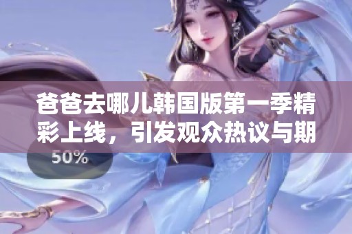 爸爸去哪儿韩国版第一季精彩上线，引发观众热议与期待