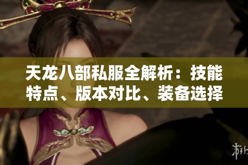 天龙八部私服全解析：技能特点、版本对比、装备选择及精彩活动一览