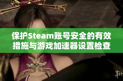 保护Steam账号安全的有效措施与游戏加速器设置检查方法