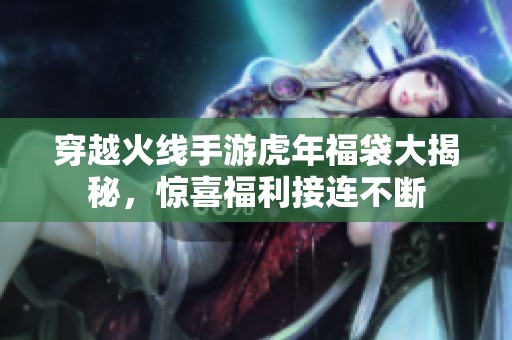 穿越火线手游虎年福袋大揭秘，惊喜福利接连不断