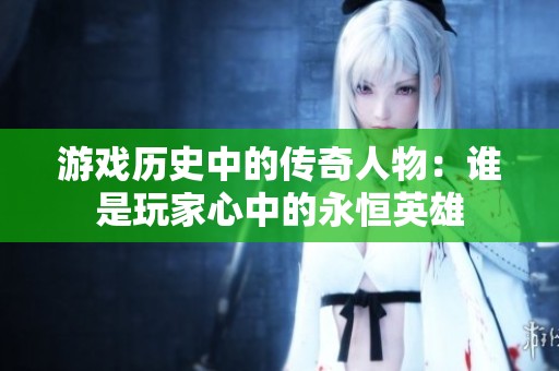 游戏历史中的传奇人物：谁是玩家心中的永恒英雄