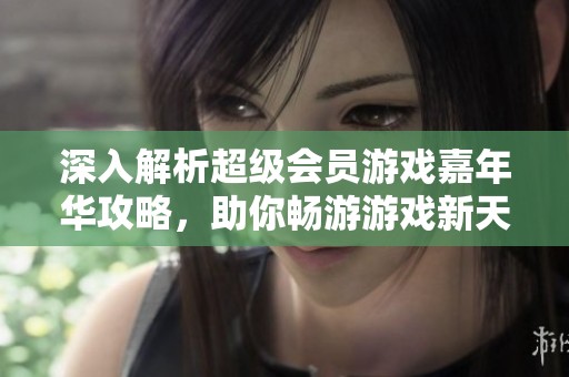 深入解析超级会员游戏嘉年华攻略，助你畅游游戏新天地