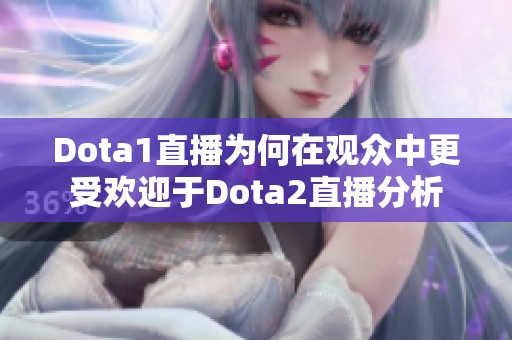 Dota1直播为何在观众中更受欢迎于Dota2直播分析