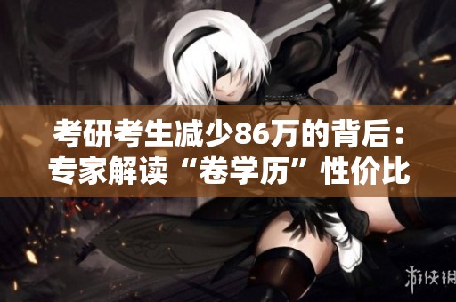 考研考生减少86万的背后：专家解读“卷学历”性价比为何下滑