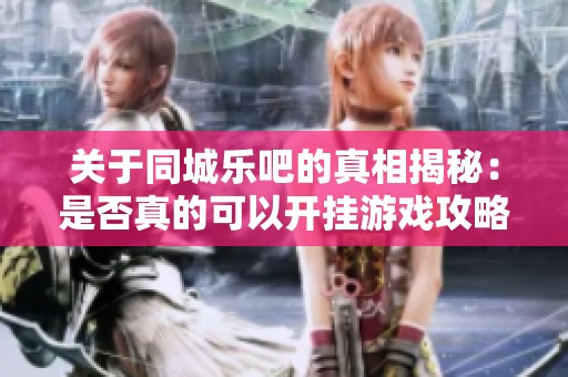关于同城乐吧的真相揭秘：是否真的可以开挂游戏攻略