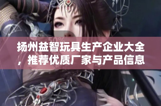 扬州益智玩具生产企业大全，推荐优质厂家与产品信息