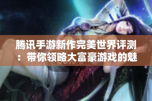 腾讯手游新作完美世界评测：带你领略大富豪游戏的魅力与乐趣