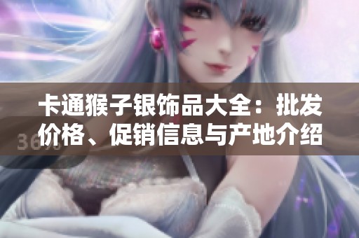 卡通猴子银饰品大全：批发价格、促销信息与产地介绍
