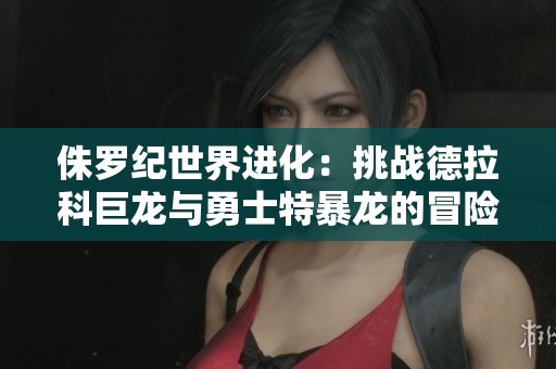 侏罗纪世界进化：挑战德拉科巨龙与勇士特暴龙的冒险之旅