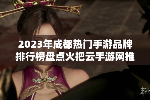 2023年成都热门手游品牌排行榜盘点火把云手游网推荐