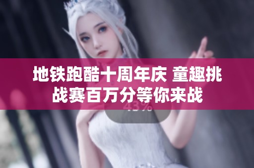 地铁跑酷十周年庆 童趣挑战赛百万分等你来战