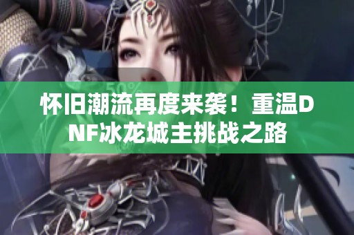 怀旧潮流再度来袭！重温DNF冰龙城主挑战之路