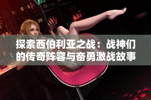 探索西伯利亚之战：战神们的传奇阵容与奋勇激战故事