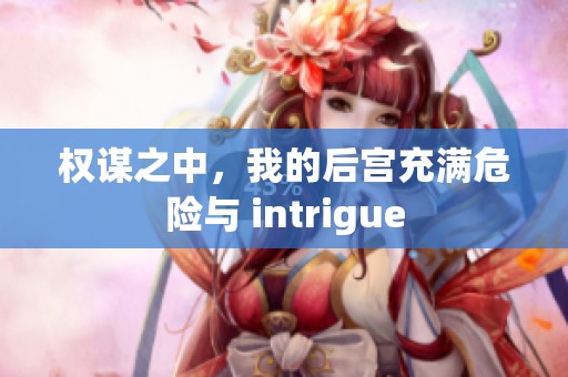 权谋之中，我的后宫充满危险与 intrigue