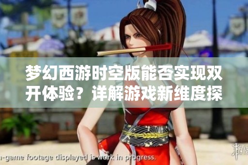 梦幻西游时空版能否实现双开体验？详解游戏新维度探索