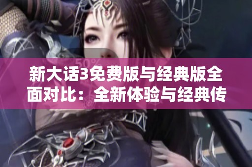 新大话3免费版与经典版全面对比：全新体验与经典传承的碰撞解析