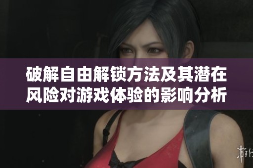 破解自由解锁方法及其潜在风险对游戏体验的影响分析