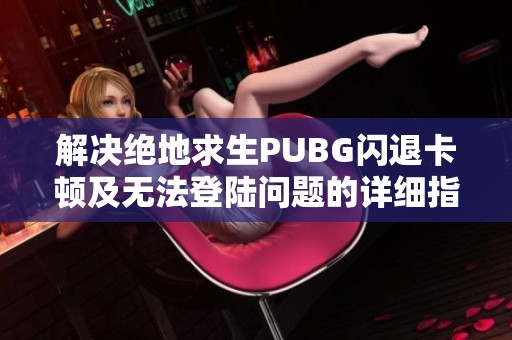 解决绝地求生PUBG闪退卡顿及无法登陆问题的详细指南