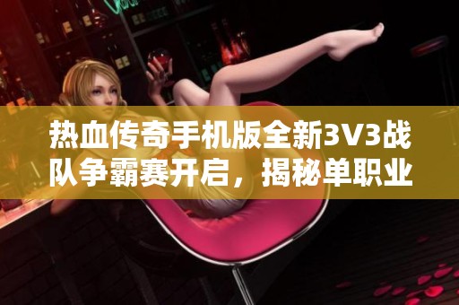 热血传奇手机版全新3V3战队争霸赛开启，揭秘单职业传奇新征程