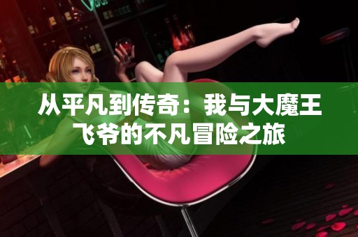 从平凡到传奇：我与大魔王飞爷的不凡冒险之旅