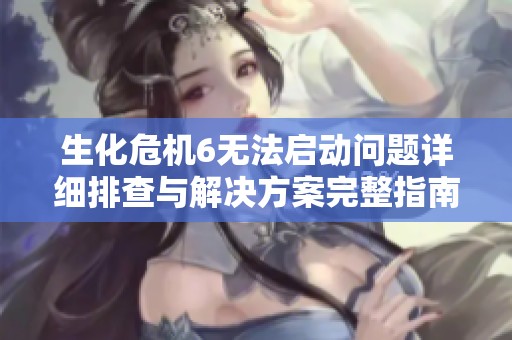 生化危机6无法启动问题详细排查与解决方案完整指南