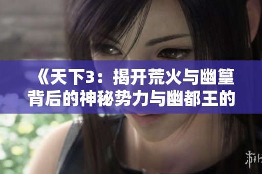 《天下3：揭开荒火与幽篁背后的神秘势力与幽都王的野心》